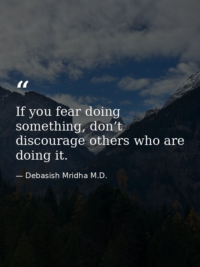 If you fear doing something, don’t discourage others who are doing it. — Debasish Mridha M.D.