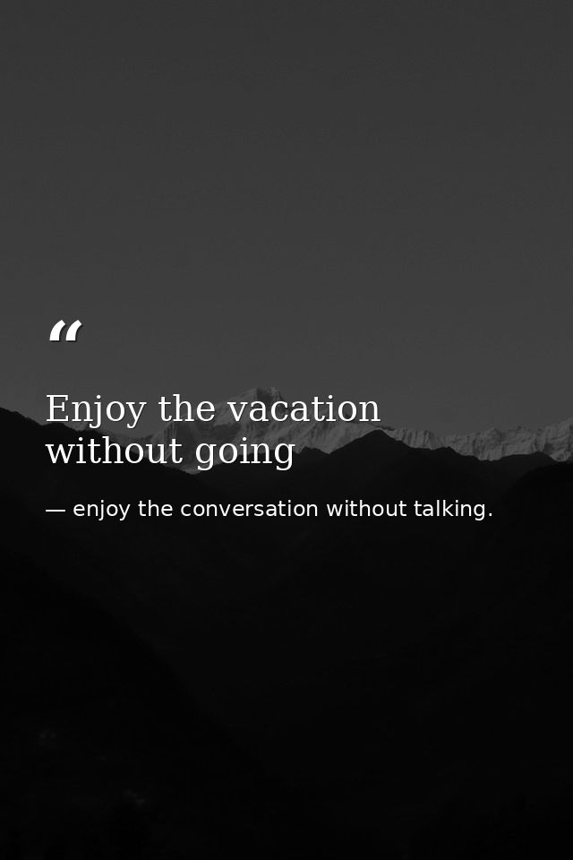 Enjoy the vacation without going — enjoy the conversation without talking.