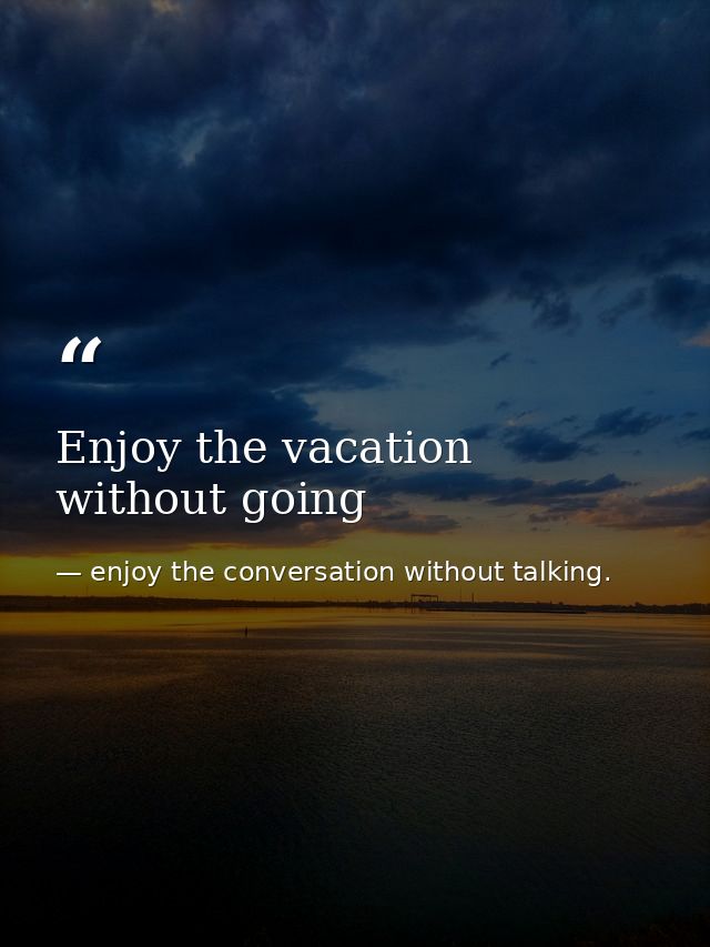 Enjoy the vacation without going — enjoy the conversation without talking.