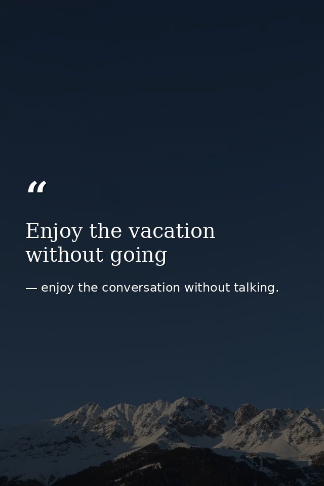 Enjoy the vacation without going — enjoy the conversation without talking.