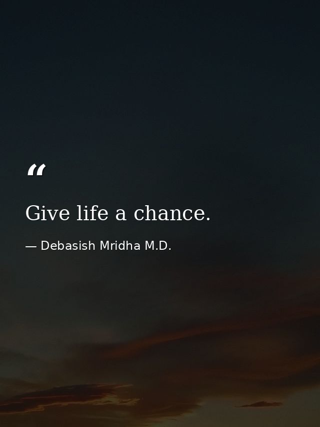 Give life a chance. — Debasish Mridha M.D.