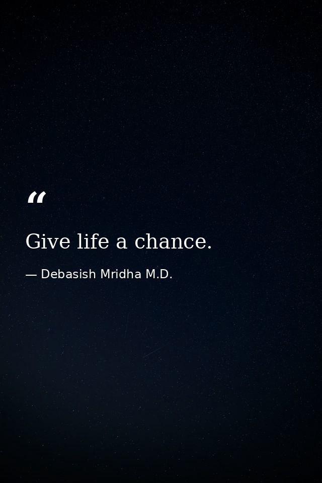 Give life a chance. — Debasish Mridha M.D.