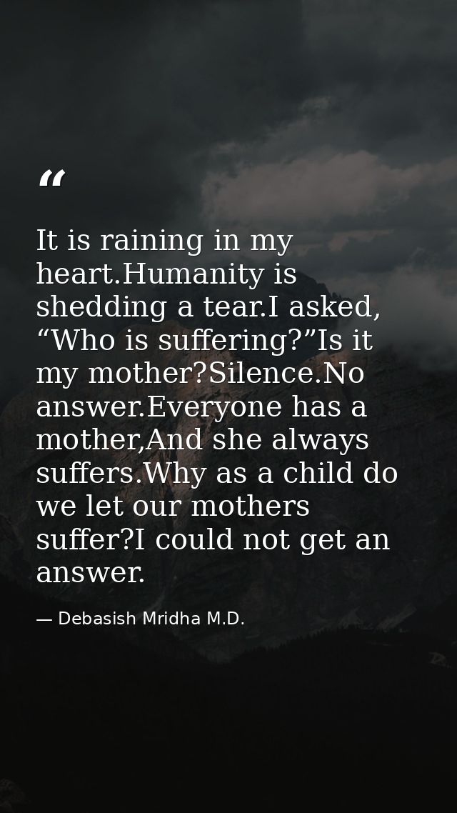 It is raining in my heart.Humanity is shedding a tear.I asked, “Who is suffering?”Is it my mother?Silence.No answer.Ever — Debasish Mridha M.D.