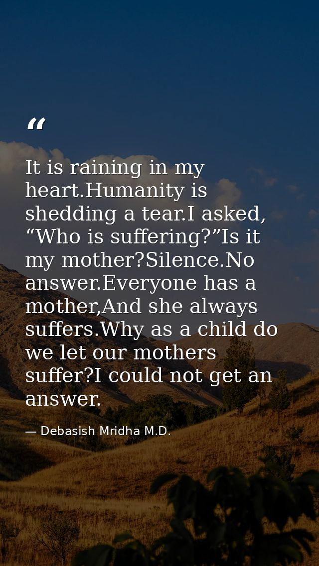 It is raining in my heart.Humanity is shedding a tear.I asked, “Who is suffering?”Is it my mother?Silence.No answer.Ever — Debasish Mridha M.D.