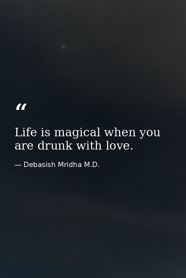 Life is magical when you are drunk with love. — Debasish Mridha M.D.