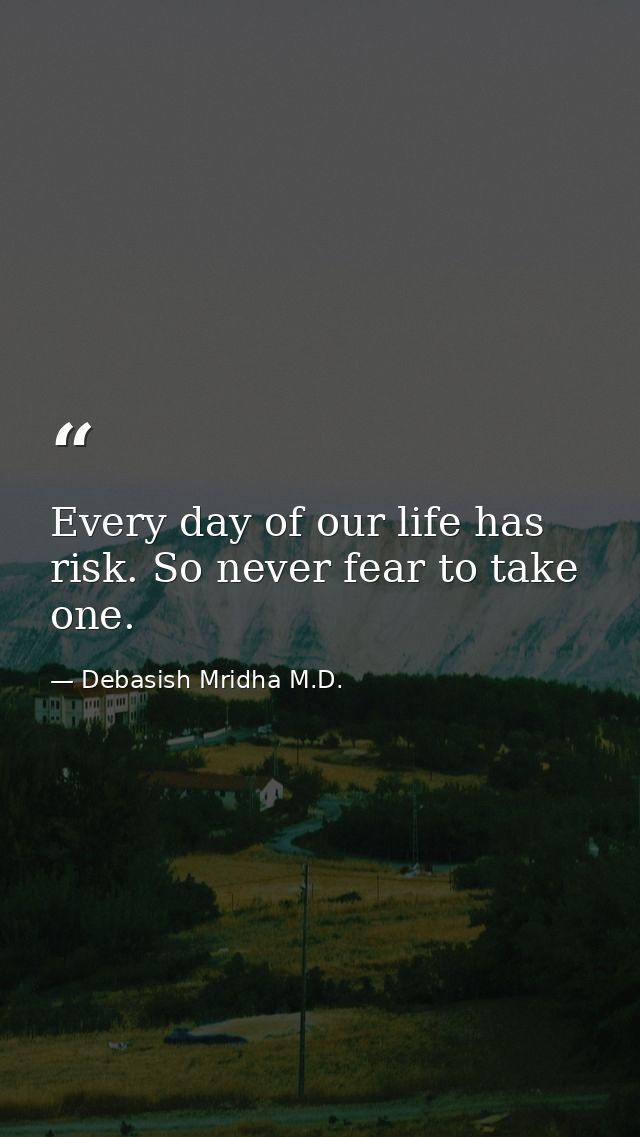 Every day of our life has risk. So never fear to take one. — Debasish Mridha M.D.