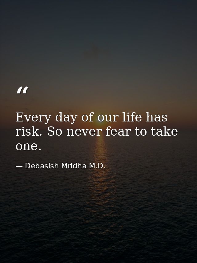 Every day of our life has risk. So never fear to take one. — Debasish Mridha M.D.