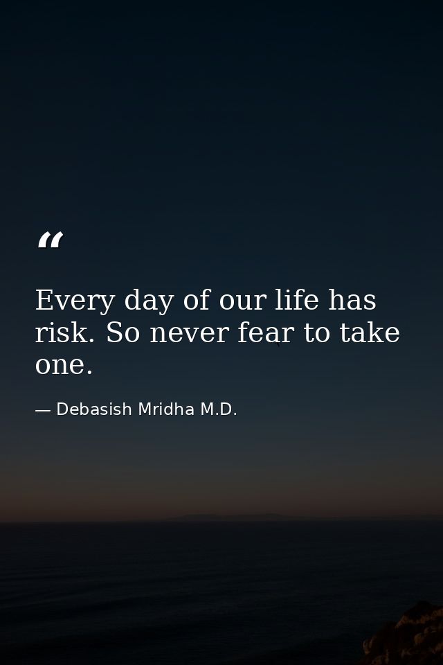 Every day of our life has risk. So never fear to take one. — Debasish Mridha M.D.