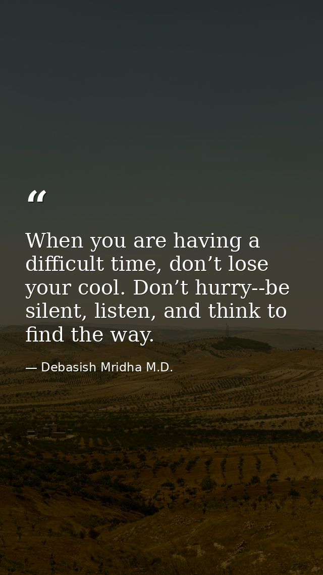 When you are having a difficult time, don’t lose your cool. Don’t hurry--be silent, listen, and think to find the way. — Debasish Mridha M.D.