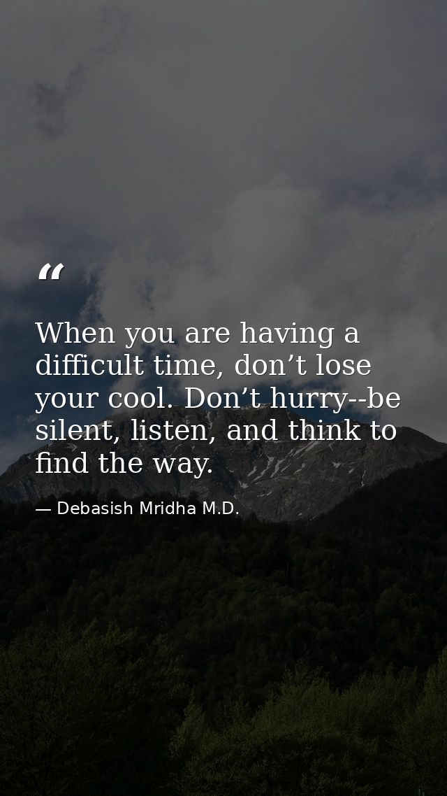 When you are having a difficult time, don’t lose your cool. Don’t hurry--be silent, listen, and think to find the way. — Debasish Mridha M.D.