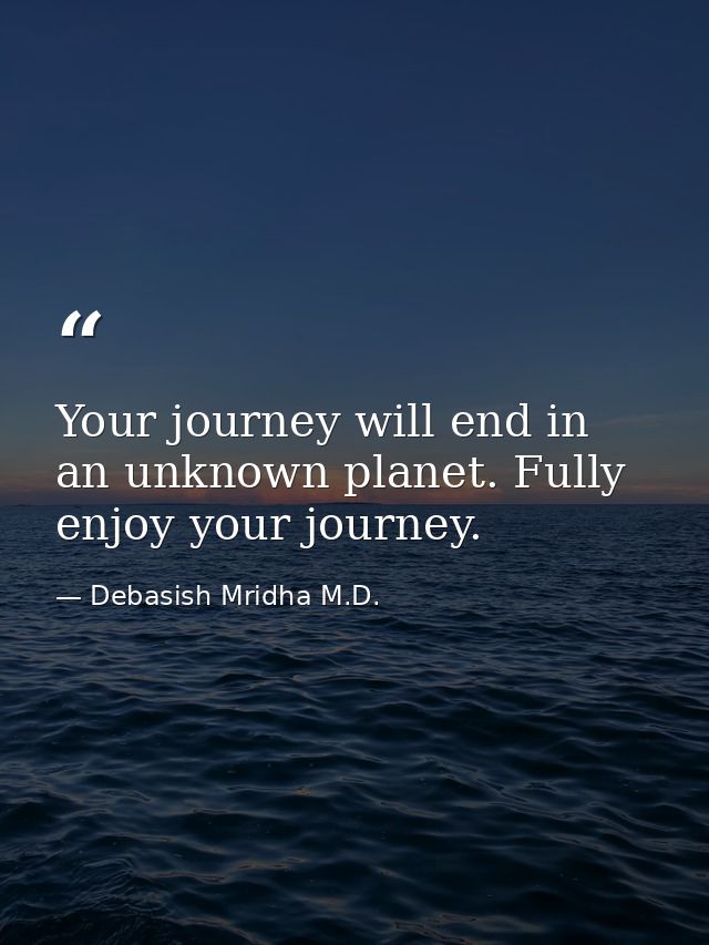 Your journey will end in an unknown planet. Fully enjoy your journey. — Debasish Mridha M.D.