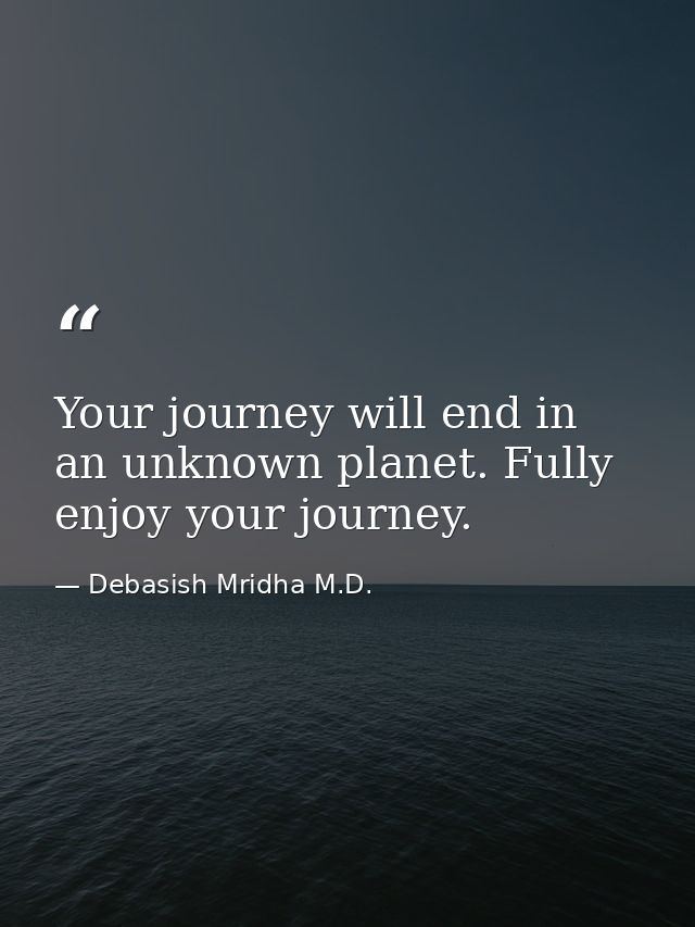 Your journey will end in an unknown planet. Fully enjoy your journey. — Debasish Mridha M.D.