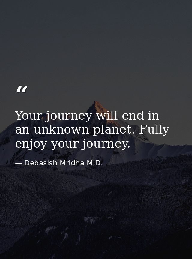 Your journey will end in an unknown planet. Fully enjoy your journey. — Debasish Mridha M.D.