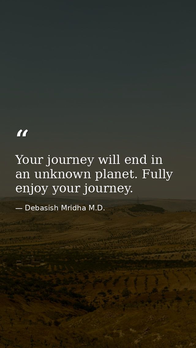 Your journey will end in an unknown planet. Fully enjoy your journey. — Debasish Mridha M.D.