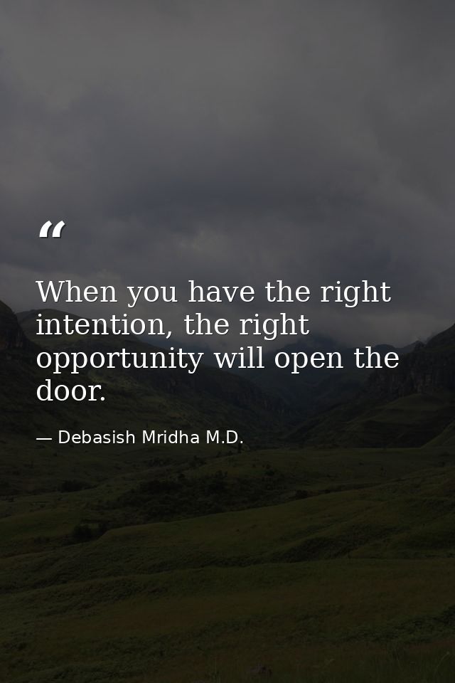 When you have the right intention, the right opportunity will open the door. — Debasish Mridha M.D.
