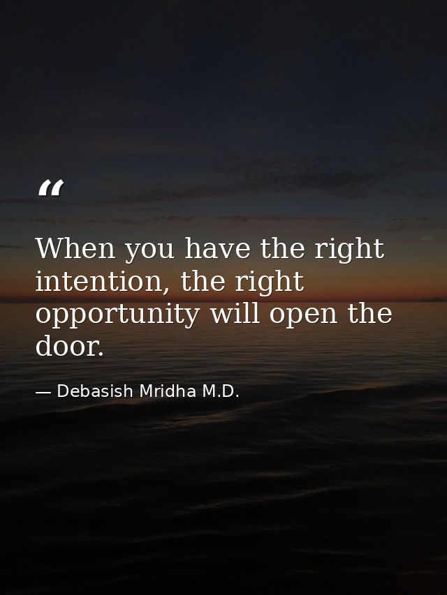 When you have the right intention, the right opportunity will open the door. — Debasish Mridha M.D.