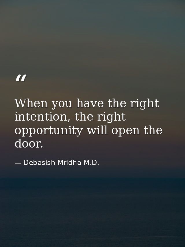 When you have the right intention, the right opportunity will open the door. — Debasish Mridha M.D.