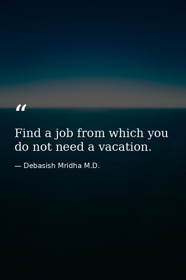 Find a job from which you do not need a vacation. — Debasish Mridha M.D.