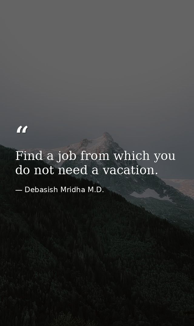 Find a job from which you do not need a vacation. — Debasish Mridha M.D.