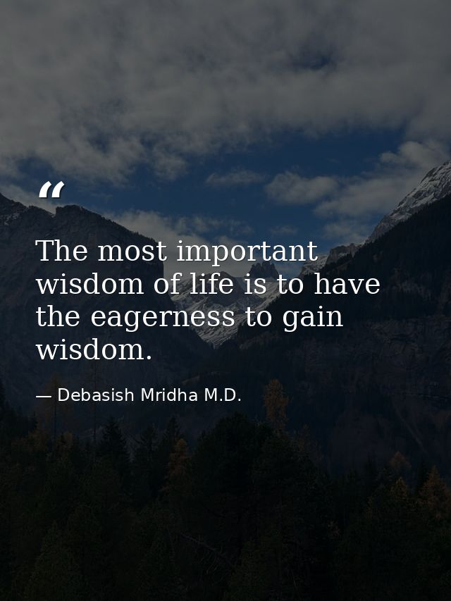 The most important wisdom of life is to have the eagerness to gain wisdom. — Debasish Mridha M.D.