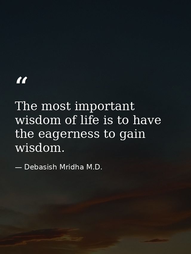 The most important wisdom of life is to have the eagerness to gain wisdom. — Debasish Mridha M.D.