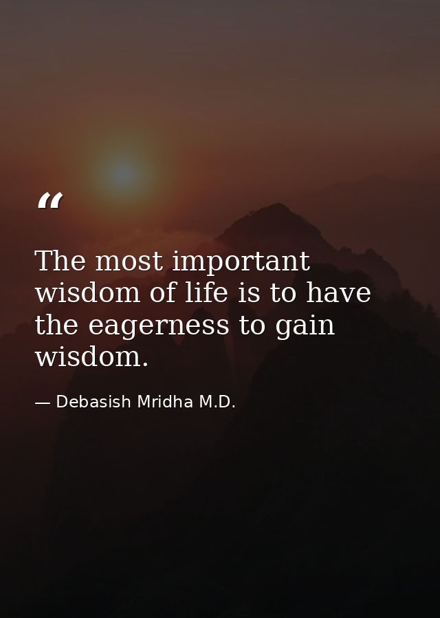 The most important wisdom of life is to have the eagerness to gain wisdom. — Debasish Mridha M.D.
