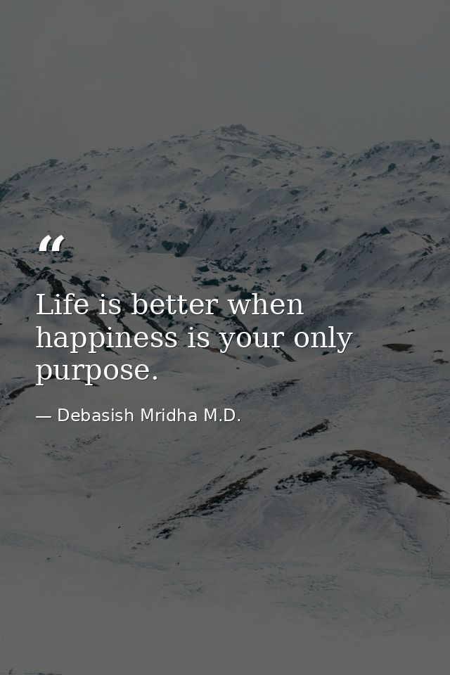 Life is better when happiness is your only purpose. — Debasish Mridha M.D.
