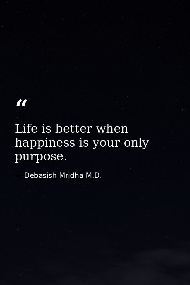 Life is better when happiness is your only purpose. — Debasish Mridha M.D.