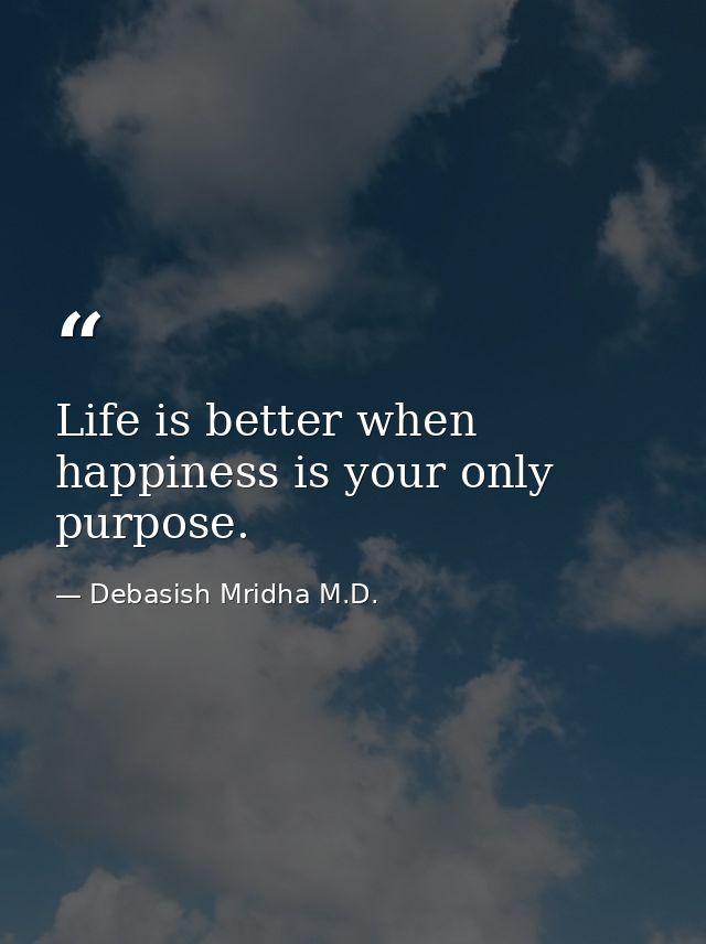 Life is better when happiness is your only purpose. — Debasish Mridha M.D.