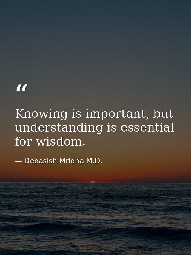 Knowing is important, but understanding is essential for wisdom. — Debasish Mridha M.D.