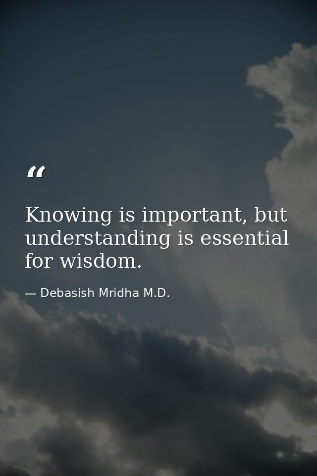 Knowing is important, but understanding is essential for wisdom. — Debasish Mridha M.D.