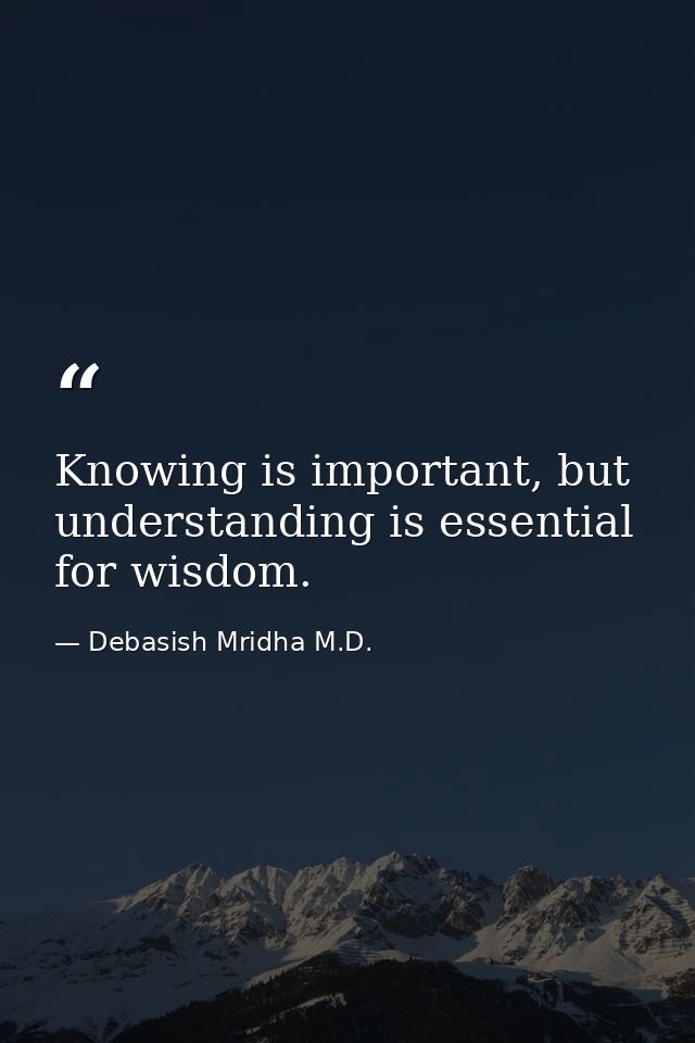 Knowing is important, but understanding is essential for wisdom. — Debasish Mridha M.D.