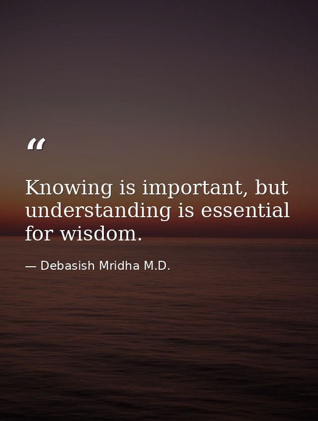 Knowing is important, but understanding is essential for wisdom. — Debasish Mridha M.D.
