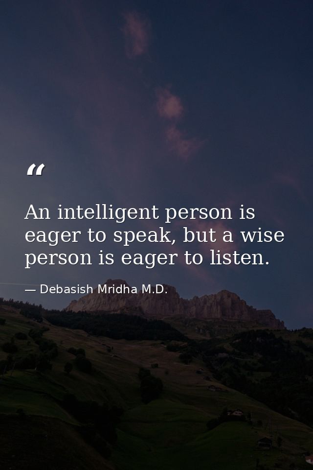 An intelligent person is eager to speak, but a wise person is eager to listen. — Debasish Mridha M.D.