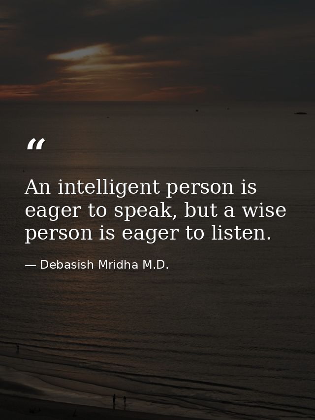An intelligent person is eager to speak, but a wise person is eager to listen. — Debasish Mridha M.D.