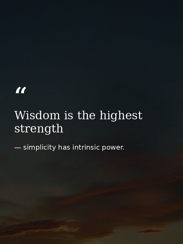 Wisdom is the highest strength — simplicity has intrinsic power.
