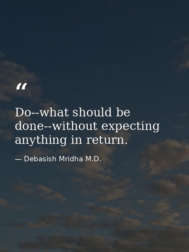 Do--what should be done--without expecting anything in return. — Debasish Mridha M.D.