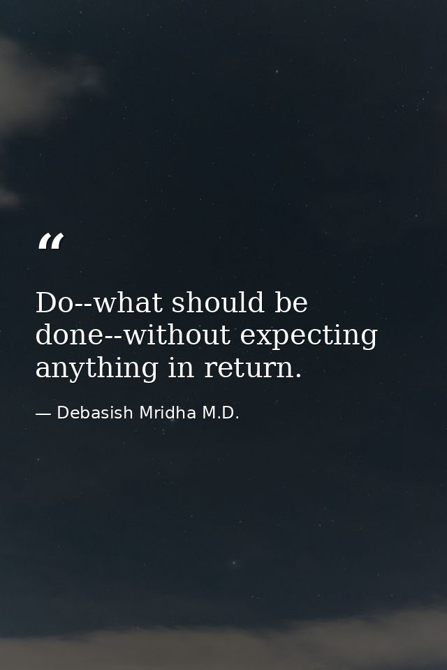 Do--what should be done--without expecting anything in return. — Debasish Mridha M.D.