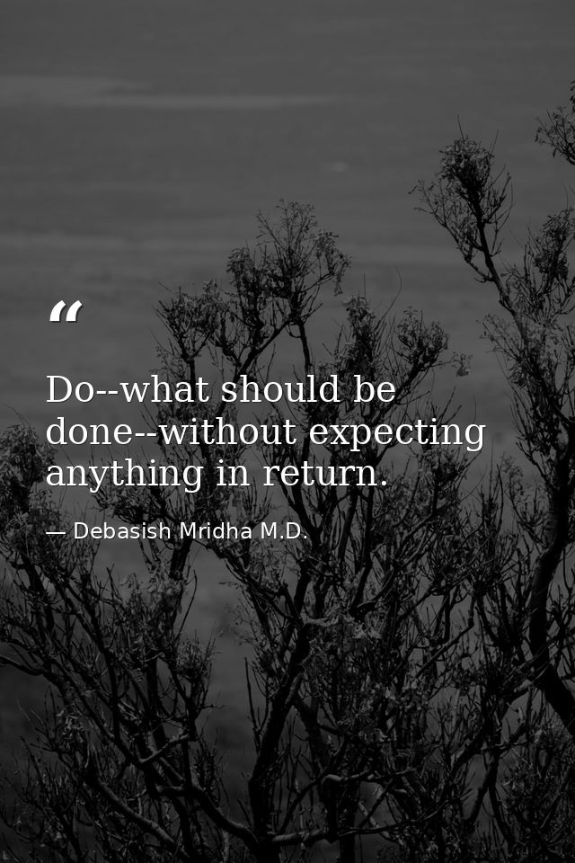 Do--what should be done--without expecting anything in return. — Debasish Mridha M.D.