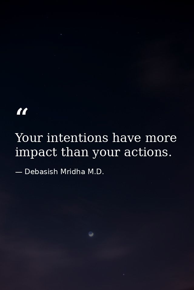 Your intentions have more impact than your actions. — Debasish Mridha M.D.