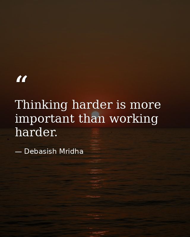Thinking harder is more important than working harder. — Debasish Mridha