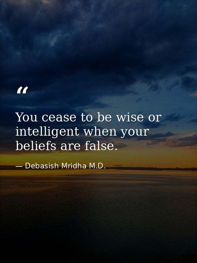 You cease to be wise or intelligent when your beliefs are false. — Debasish Mridha M.D.