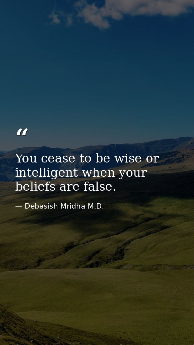 You cease to be wise or intelligent when your beliefs are false. — Debasish Mridha M.D.
