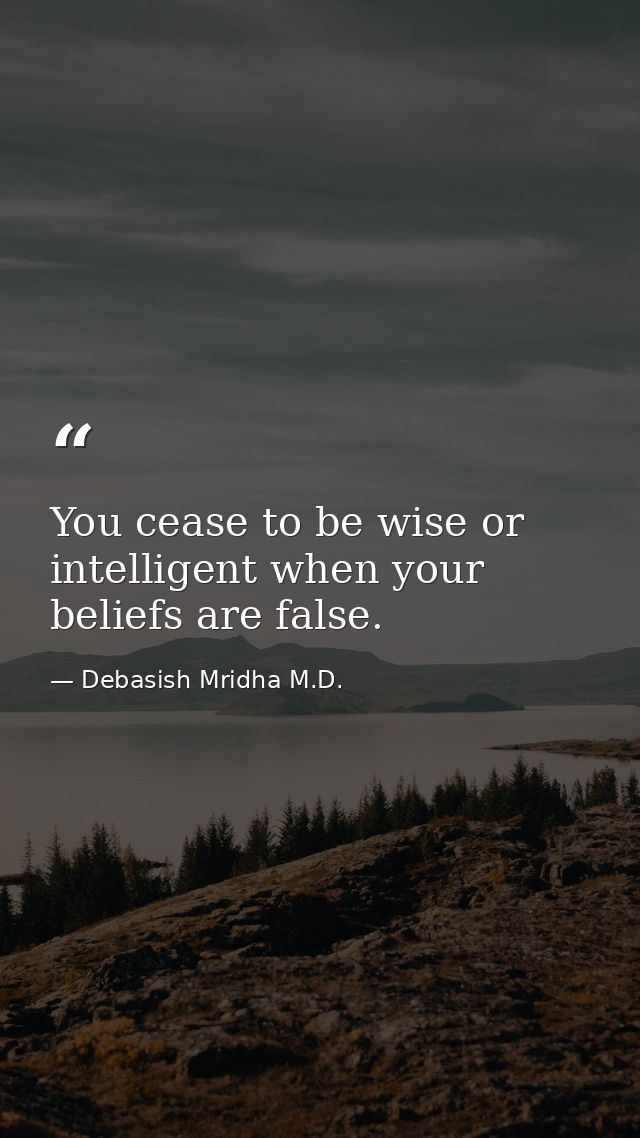 You cease to be wise or intelligent when your beliefs are false. — Debasish Mridha M.D.