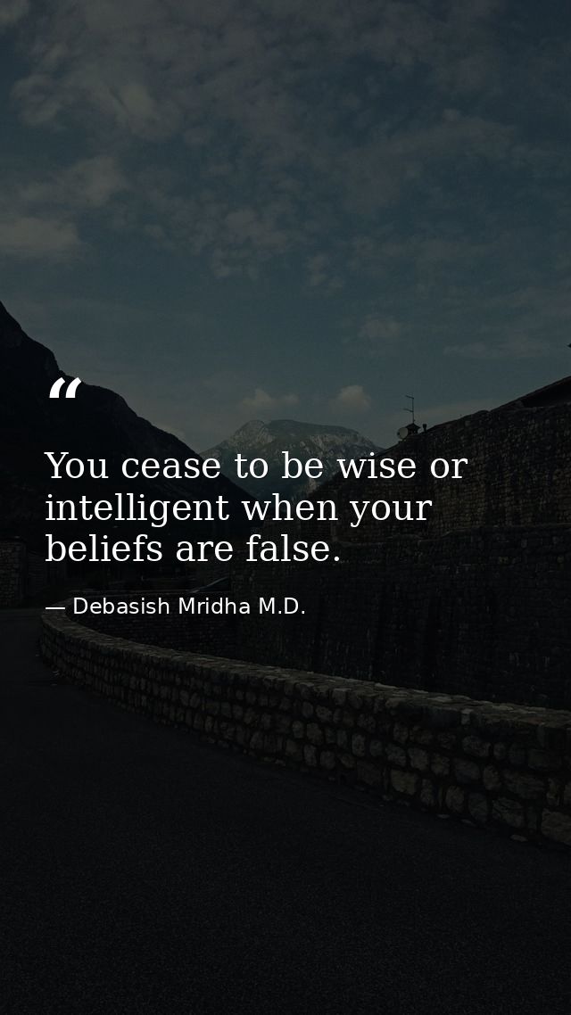 You cease to be wise or intelligent when your beliefs are false. — Debasish Mridha M.D.