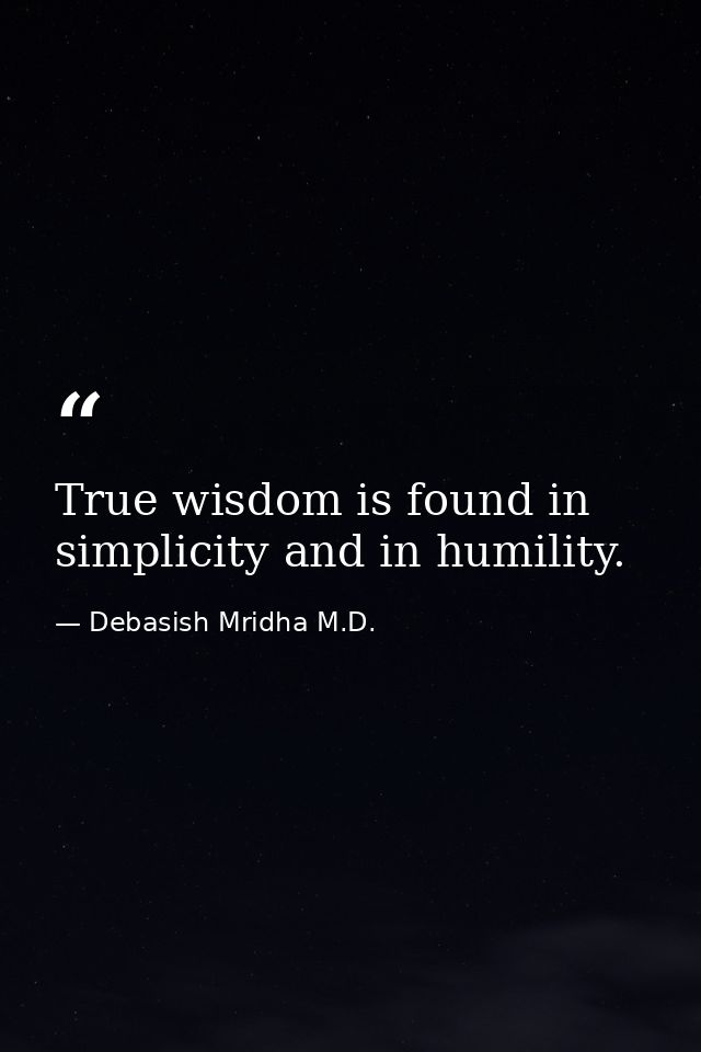 True wisdom is found in simplicity and in humility. — Debasish Mridha M.D.