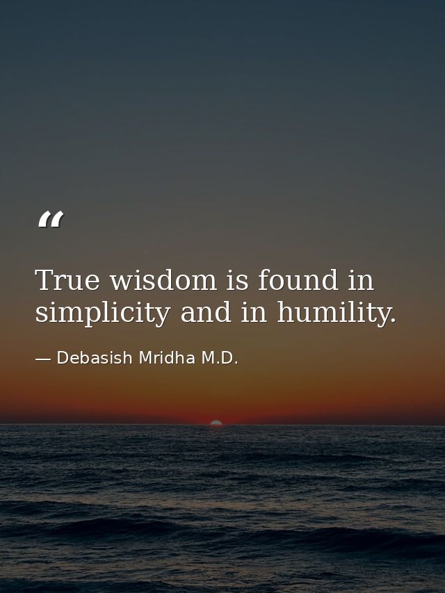 True wisdom is found in simplicity and in humility. — Debasish Mridha M.D.