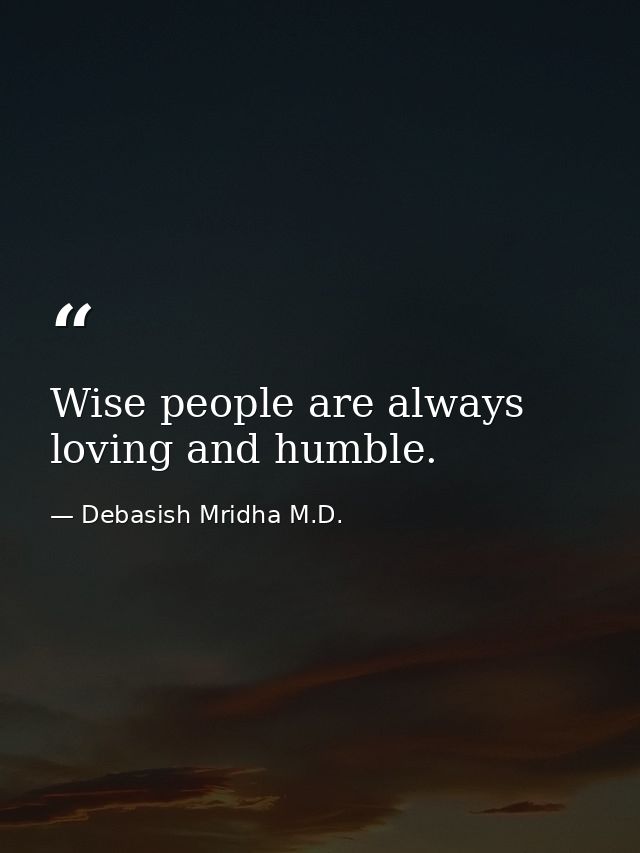 Wise people are always loving and humble. — Debasish Mridha M.D.