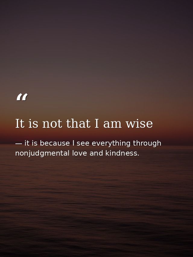 It is not that I am wise — it is because I see everything through nonjudgmental love and kindness.