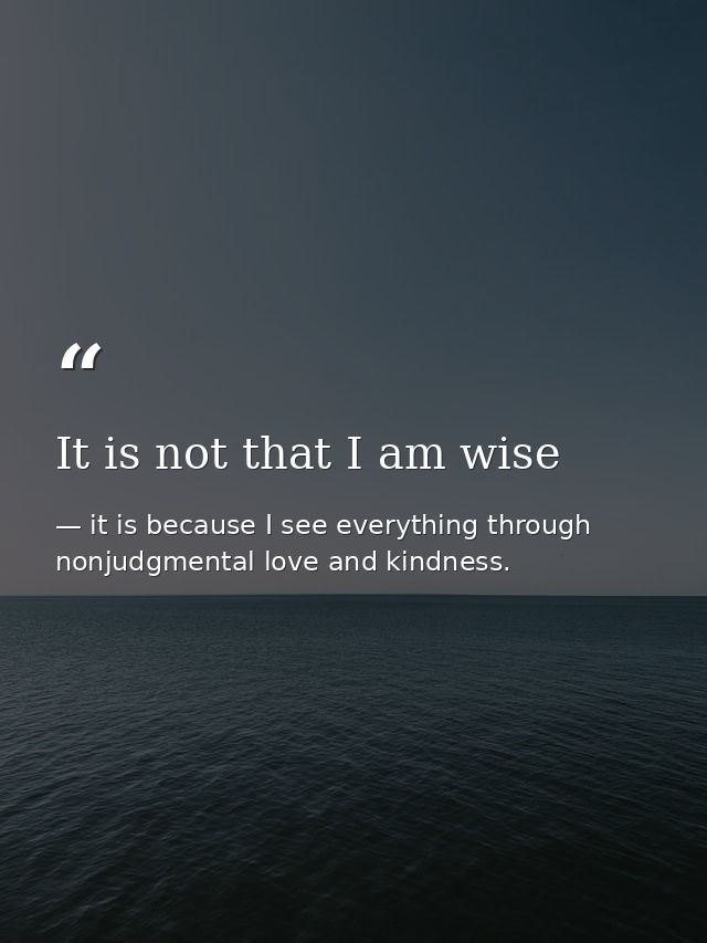 It is not that I am wise — it is because I see everything through nonjudgmental love and kindness.